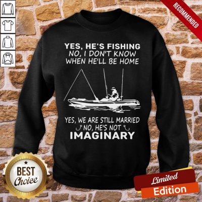 Funny Yes He’s Fishing No I Don’t Know When He’ll Be Home Yes We Are Still Married No He’s Not Imaginary Sweatshirt - Design By Proposetees.com
