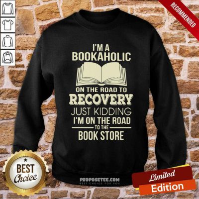 I’m A Bookaholic On The Road To Recovery Just Kidding I’M On The Road To The Book Store Sweatshirt-Design By Proposetees.com I’m A Bookaholic On The Road To Recovery Just Kidding I’M On The Road To The Book Store Sweatshirt-Design By Proposetees.com