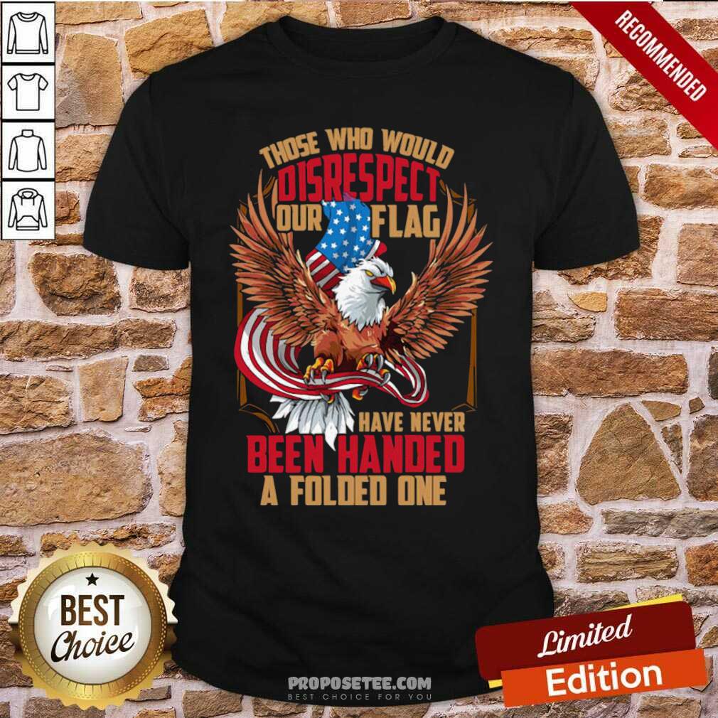 Those Who Would Disrespect Our Flag Have Never Been Handed A Folded One Veterans Gold American Eagle Flag Shirt-Design By Proposetees.com