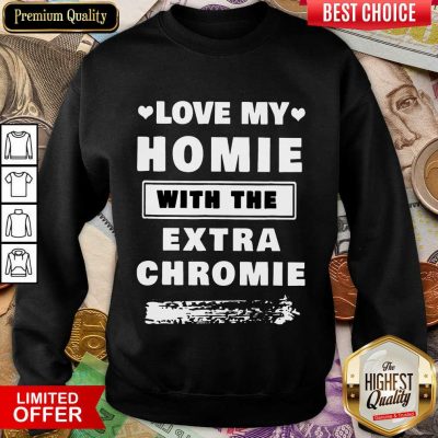 Perfect Love My Homie With The Extra Chromie Sweatshirt